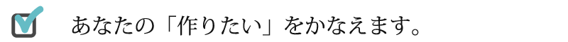 あなたの「作りたい」をかなえます。